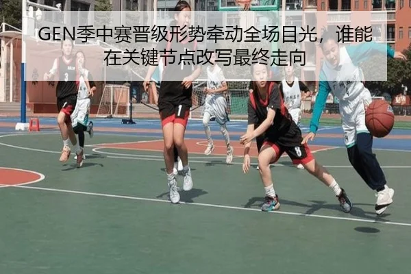 GEN季中赛晋级形势牵动全场目光，谁能在关键节点改写最终走向（fbsports）