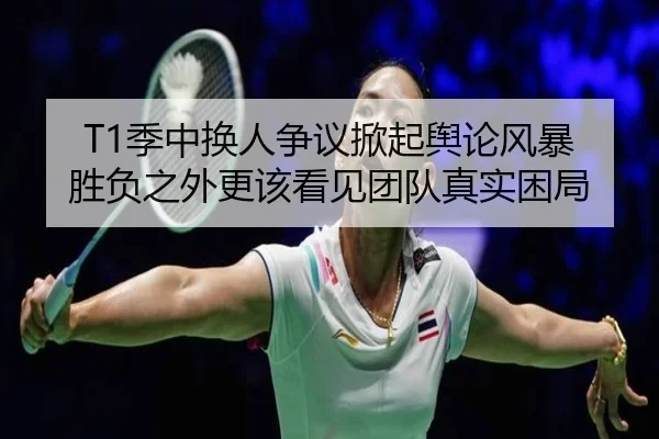 T1季中换人争议掀起舆论风暴 胜负之外更该看见团队真实困局 | fbsports